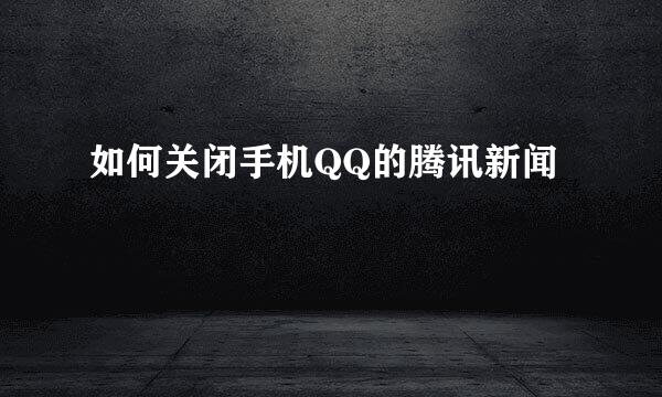 如何关闭手机QQ的腾讯新闻