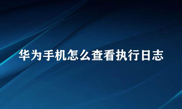 华为手机怎么查看执行日志