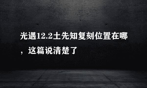 光遇12.2土先知复刻位置在哪，这篇说清楚了