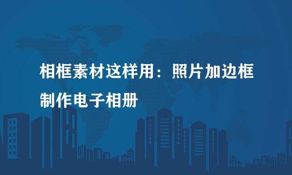相框素材这样用：照片加边框制作电子相册