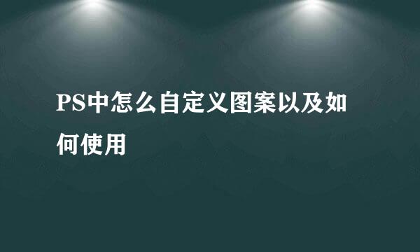 PS中怎么自定义图案以及如何使用