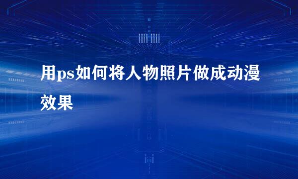 用ps如何将人物照片做成动漫效果