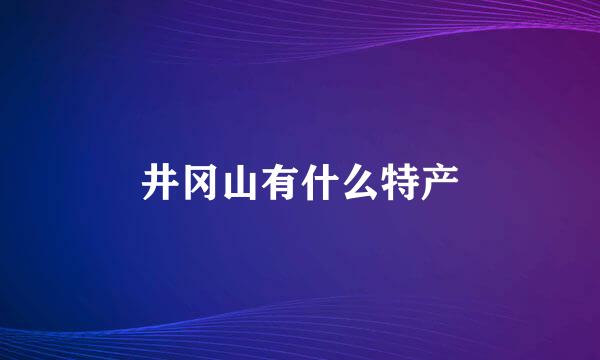 井冈山有什么特产