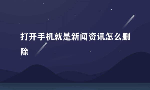打开手机就是新闻资讯怎么删除