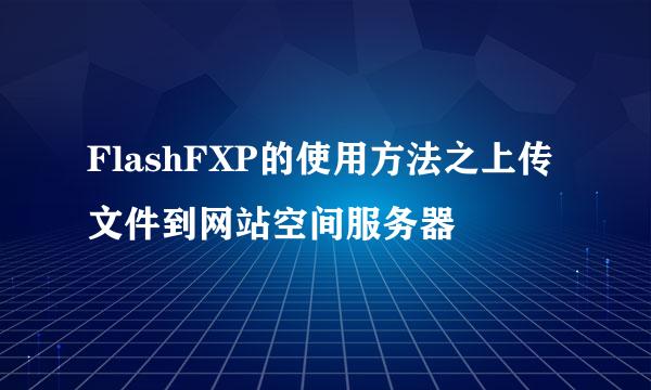 FlashFXP的使用方法之上传文件到网站空间服务器