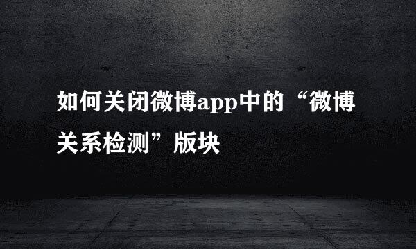 如何关闭微博app中的“微博关系检测”版块