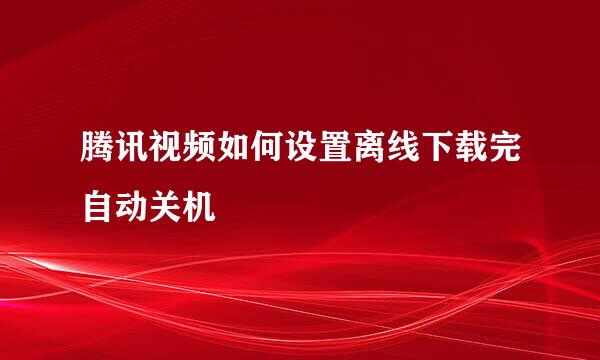 腾讯视频如何设置离线下载完自动关机