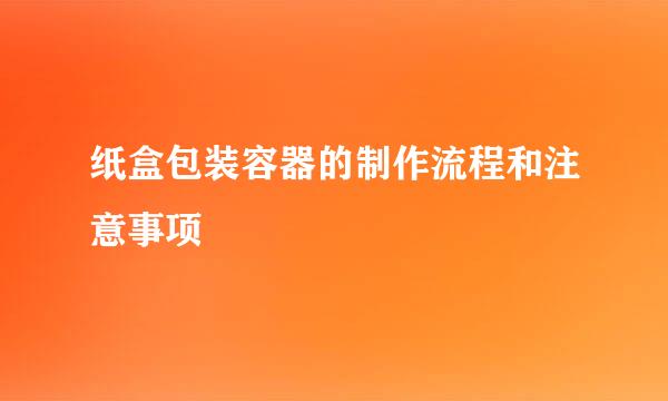 纸盒包装容器的制作流程和注意事项