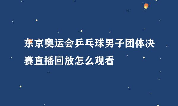 东京奥运会乒乓球男子团体决赛直播回放怎么观看
