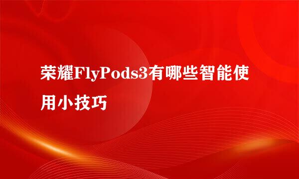 荣耀FlyPods3有哪些智能使用小技巧