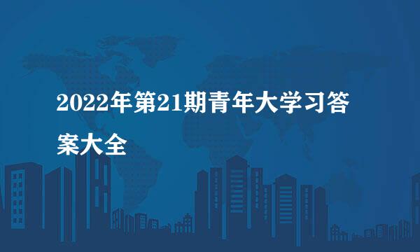 2022年第21期青年大学习答案大全