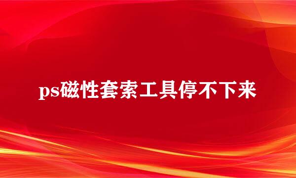 ps磁性套索工具停不下来