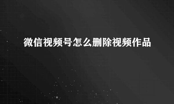 微信视频号怎么删除视频作品