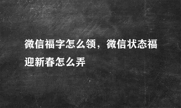 微信福字怎么领，微信状态福迎新春怎么弄