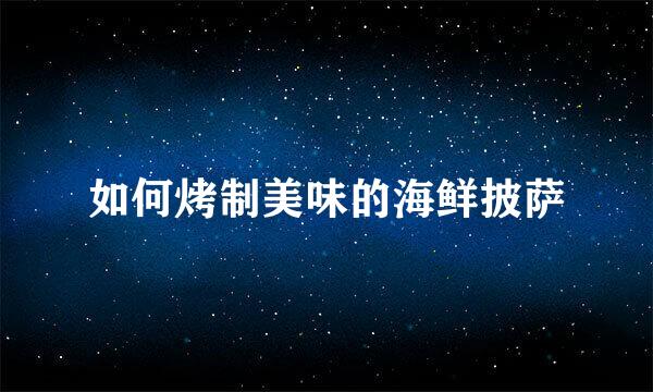 如何烤制美味的海鲜披萨