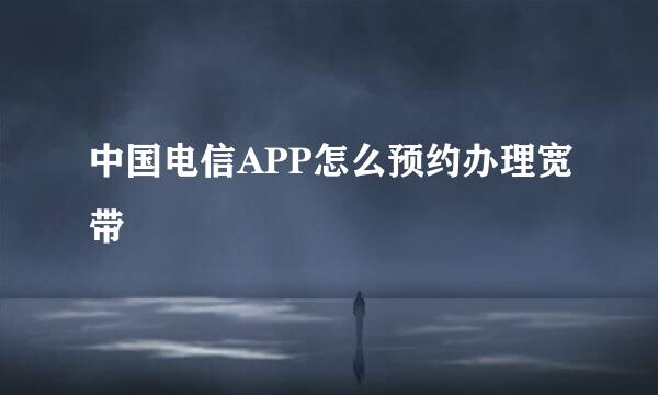 中国电信APP怎么预约办理宽带