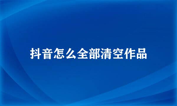 抖音怎么全部清空作品