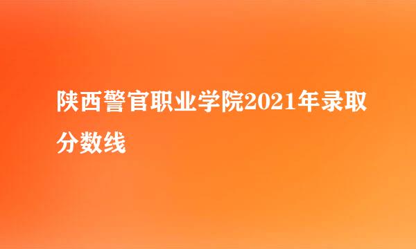 陕西警官职业学院2021年录取分数线