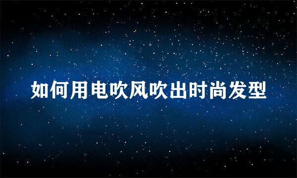 如何用电吹风吹出时尚发型