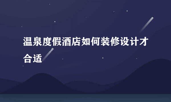 温泉度假酒店如何装修设计才合适
