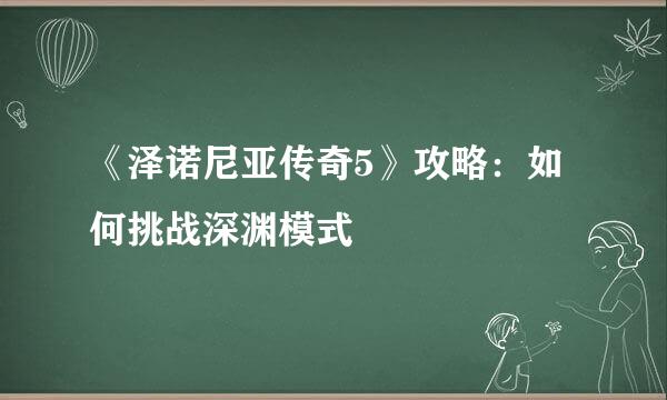 《泽诺尼亚传奇5》攻略：如何挑战深渊模式