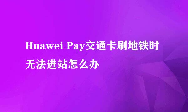 Huawei Pay交通卡刷地铁时无法进站怎么办