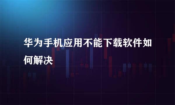 华为手机应用不能下载软件如何解决