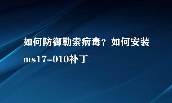 如何防御勒索病毒？如何安装ms17-010补丁