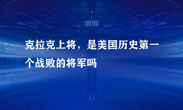 克拉克上将，是美国历史第一个战败的将军吗