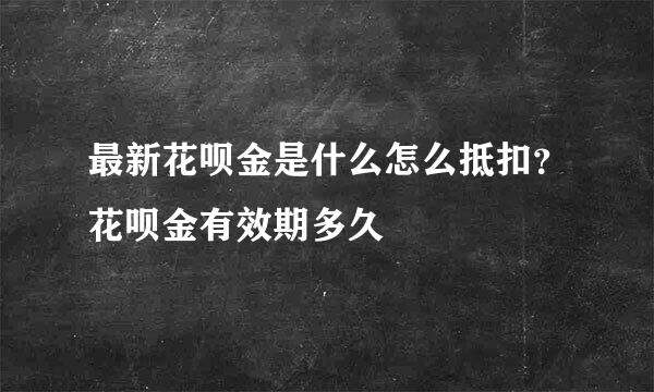 最新花呗金是什么怎么抵扣？花呗金有效期多久