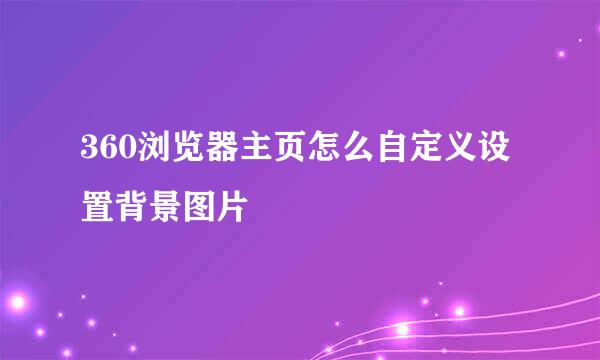 360浏览器主页怎么自定义设置背景图片