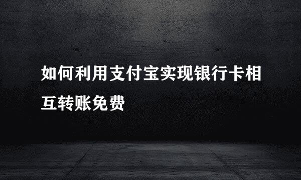 如何利用支付宝实现银行卡相互转账免费
