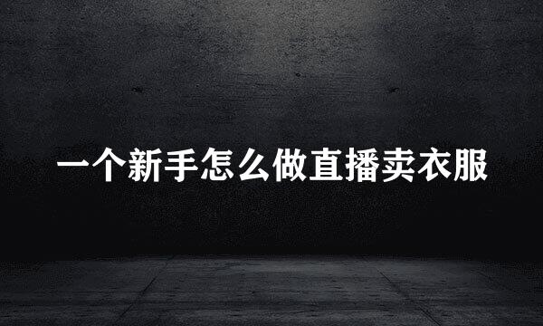 一个新手怎么做直播卖衣服