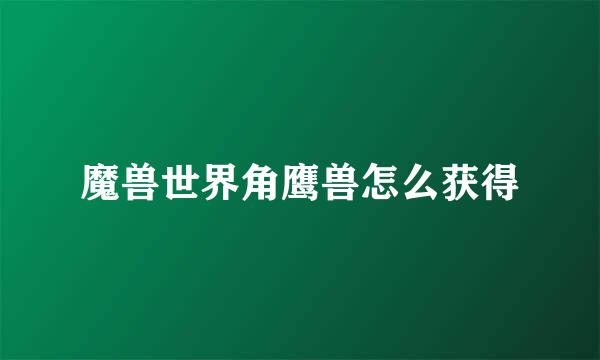 魔兽世界角鹰兽怎么获得