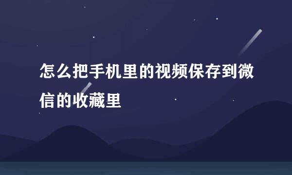怎么把手机里的视频保存到微信的收藏里
