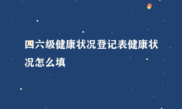四六级健康状况登记表健康状况怎么填