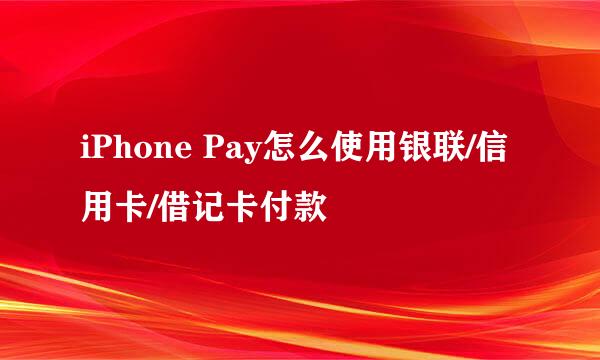 iPhone Pay怎么使用银联/信用卡/借记卡付款