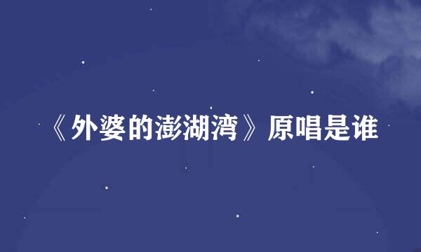 《外婆的澎湖湾》原唱是谁
