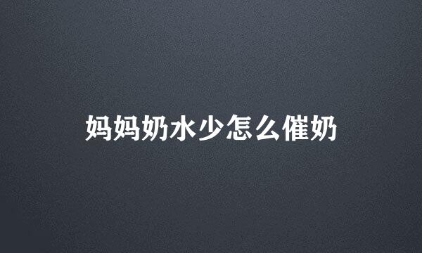 妈妈奶水少怎么催奶