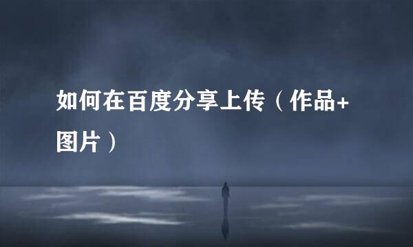 如何在百度分享上传（作品+图片）