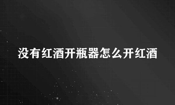 没有红酒开瓶器怎么开红酒