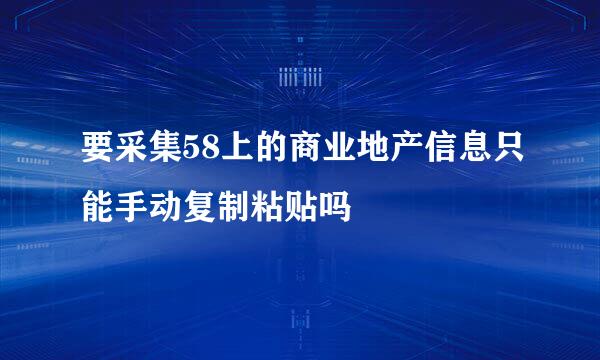 要采集58上的商业地产信息只能手动复制粘贴吗