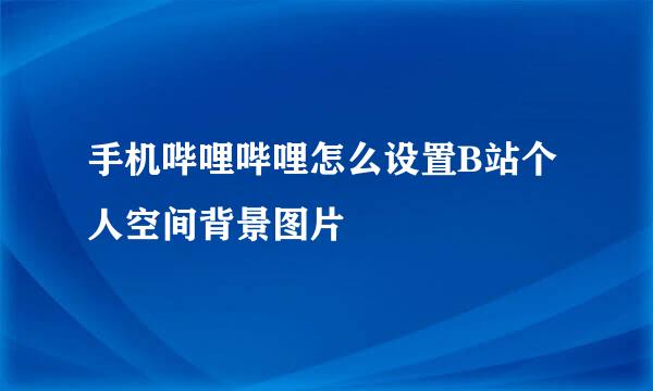 手机哔哩哔哩怎么设置B站个人空间背景图片