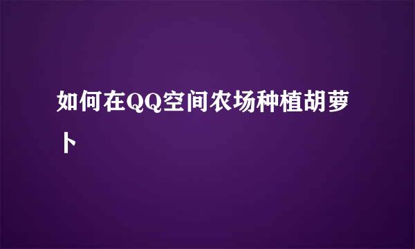 如何在QQ空间农场种植胡萝卜