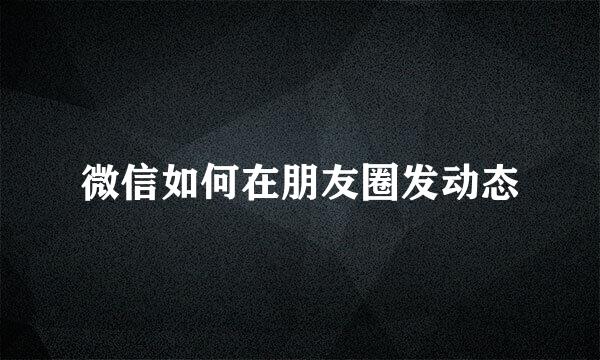 微信如何在朋友圈发动态