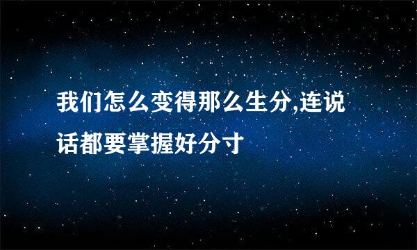 我们怎么变得那么生分,连说话都要掌握好分寸