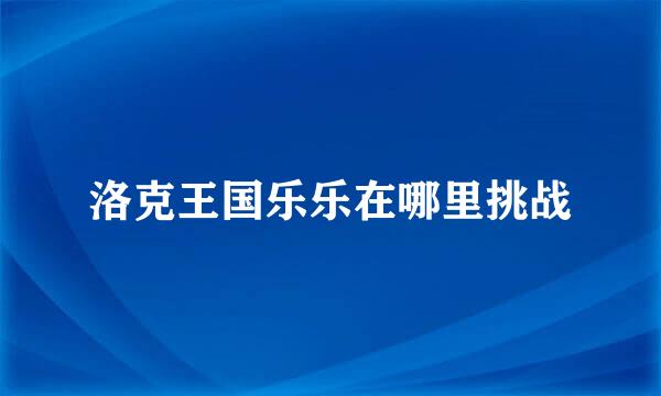 洛克王国乐乐在哪里挑战