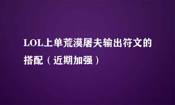 LOL上单荒漠屠夫输出符文的搭配（近期加强）