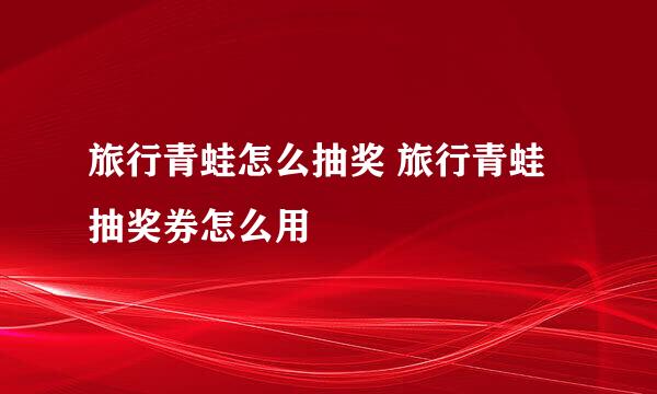 旅行青蛙怎么抽奖 旅行青蛙抽奖券怎么用