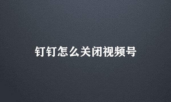 钉钉怎么关闭视频号